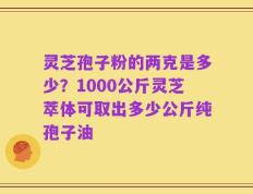 灵芝孢子粉的两克是多少？1000公斤灵芝萃体可取出多少公斤纯孢子油