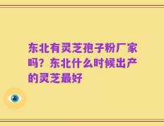 东北有灵芝孢子粉厂家吗？东北什么时候出产的灵芝最好