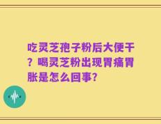 吃灵芝孢子粉后大便干？喝灵芝粉出现胃痛胃胀是怎么回事？
