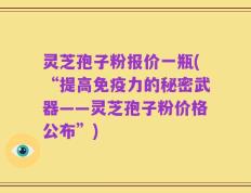 灵芝孢子粉报价一瓶(“提高免疫力的秘密武器——灵芝孢子粉价格公布”)