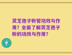 灵芝孢子粉管功效与作用？全面了解灵芝孢子粉的功效与作用？