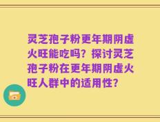 灵芝孢子粉更年期阴虚火旺能吃吗？探讨灵芝孢子粉在更年期阴虚火旺人群中的适用性？