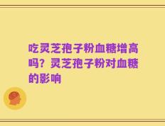 吃灵芝孢子粉血糖增高吗？灵芝孢子粉对血糖的影响