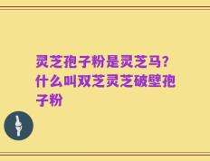 灵芝孢子粉是灵芝马？什么叫双芝灵芝破壁孢子粉