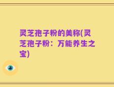 灵芝孢子粉的美称(灵芝孢子粉：万能养生之宝)