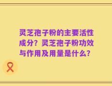 灵芝孢子粉的主要活性成分？灵芝孢子粉功效与作用及用量是什么？