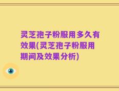 灵芝孢子粉服用多久有效果(灵芝孢子粉服用期间及效果分析)
