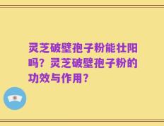 灵芝破壁孢子粉能壮阳吗？灵芝破壁孢子粉的功效与作用？