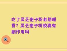 吃了灵芝孢子粉老想睡觉？灵芝孢子粉胶囊有副作用吗
