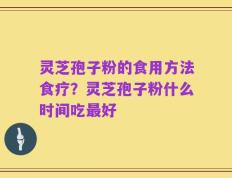 灵芝孢子粉的食用方法食疗？灵芝孢子粉什么时间吃最好