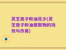 灵芝孢子粉油花少(灵芝孢子粉油提取物的功效与作用)