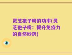 灵芝孢子粉的功率(灵芝孢子粉：提升免疫力的自然妙药)