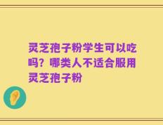 灵芝孢子粉学生可以吃吗？哪类人不适合服用灵芝孢子粉