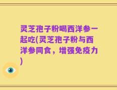 灵芝孢子粉喝西洋参一起吃(灵芝孢子粉与西洋参同食，增强免疫力)
