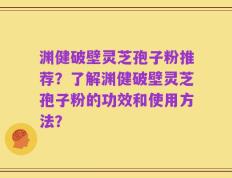 渊健破壁灵芝孢子粉推荐？了解渊健破壁灵芝孢子粉的功效和使用方法？