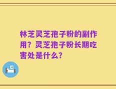 林芝灵芝孢子粉的副作用？灵芝孢子粉长期吃害处是什么？