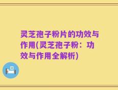 灵芝孢子粉片的功效与作用(灵芝孢子粉：功效与作用全解析)