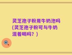 灵芝孢子粉用牛奶泡吗(灵芝孢子粉可与牛奶混着喝吗？)
