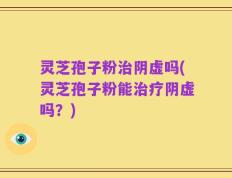 灵芝孢子粉治阴虚吗(灵芝孢子粉能治疗阴虚吗？)