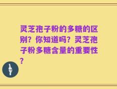 灵芝孢子粉的多糖的区别？你知道吗？灵芝孢子粉多糖含量的重要性？