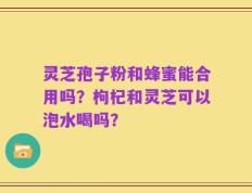 灵芝孢子粉和蜂蜜能合用吗？枸杞和灵芝可以泡水喝吗？