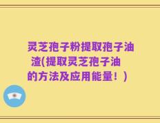 灵芝孢子粉提取孢子油 渣(提取灵芝孢子油的方法及应用能量！)