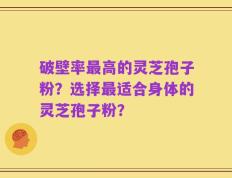 破壁率最高的灵芝孢子粉？选择最适合身体的灵芝孢子粉？