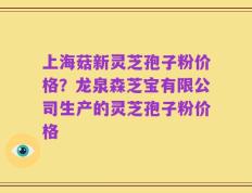 上海菇新灵芝孢子粉价格？龙泉森芝宝有限公司生产的灵芝孢子粉价格