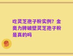 吃灵芝孢子粉实例？金奥力牌破壁灵芝孢子粉是真的吗
