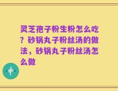 灵芝孢子粉生粉怎么吃？砂锅丸子粉丝汤的做法，砂锅丸子粉丝汤怎么做