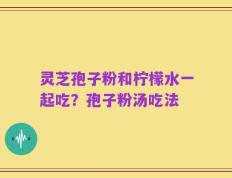 灵芝孢子粉和柠檬水一起吃？孢子粉汤吃法
