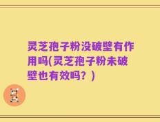 灵芝孢子粉没破壁有作用吗(灵芝孢子粉未破壁也有效吗？)
