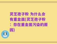 灵芝孢子粉 为什么会有重金属(灵芝孢子粉：存在重金属污染的原因)