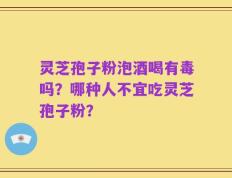 灵芝孢子粉泡酒喝有毒吗？哪种人不宜吃灵芝孢子粉？