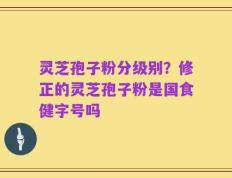 灵芝孢子粉分级别？修正的灵芝孢子粉是国食健字号吗
