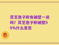 灵芝孢子粉有破壁一说吗？灵芝孢子粉破壁99%什么意思