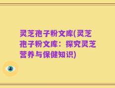 灵芝孢子粉文库(灵芝孢子粉文库：探究灵芝营养与保健知识)