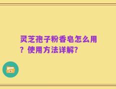 灵芝孢子粉香皂怎么用？使用方法详解？