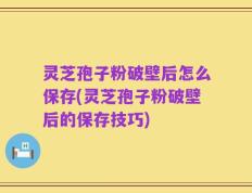 灵芝孢子粉破壁后怎么保存(灵芝孢子粉破壁后的保存技巧)