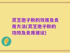 灵芝孢子粉的效用及食用方法(灵芝孢子粉的功效及食用建议)