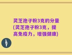灵芝孢子粉3克的分量(灵芝孢子粉3克，提高免疫力，增强健康)