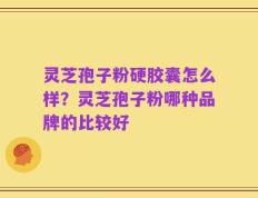 灵芝孢子粉硬胶囊怎么样？灵芝孢子粉哪种品牌的比较好
