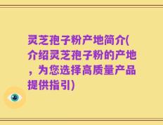灵芝孢子粉产地简介(介绍灵芝孢子粉的产地，为您选择高质量产品提供指引)