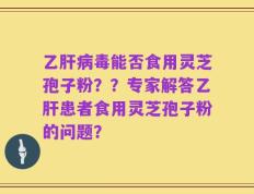 乙肝病毒能否食用灵芝孢子粉？？专家解答乙肝患者食用灵芝孢子粉的问题？