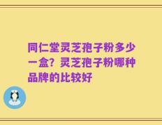 同仁堂灵芝孢子粉多少一盒？灵芝孢子粉哪种品牌的比较好