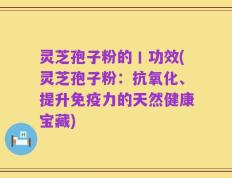灵芝孢子粉的丨功效(灵芝孢子粉：抗氧化、提升免疫力的天然健康宝藏)