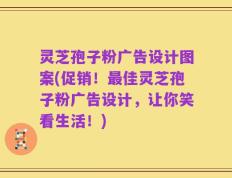 灵芝孢子粉广告设计图案(促销！最佳灵芝孢子粉广告设计，让你笑看生活！)