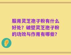 服用灵芝孢子粉有什么好处？破壁灵芝孢子粉的功效与作用有哪些？