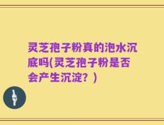 灵芝孢子粉真的泡水沉底吗(灵芝孢子粉是否会产生沉淀？)