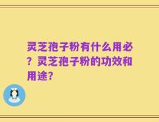 灵芝孢子粉有什么用必？灵芝孢子粉的功效和用途？